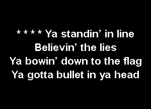 1  1 Ya standiW in line
Believiw the lies

Ya bowin' down to the flag
Ya gotta bullet in ya head