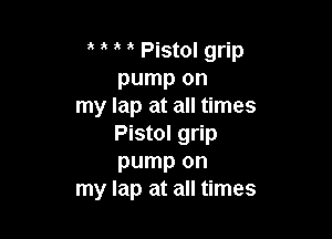 Pistol grip
pump on
my lap at all times

Pistol grip
pump on
my lap at all times