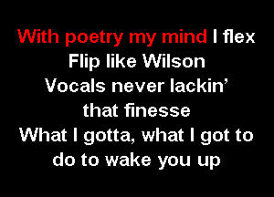 With poetry my mind I flex
Flip like Wilson
Vocals never IackinI
that finesse
What I gotta, what I got to
do to wake you up