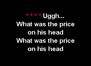 s s s s Uggh...
What was the price
on his head

What was the price
on his head