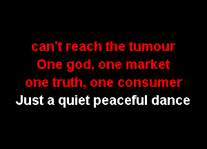 canet reach the tumour
One god, one market

one truth, one consumer
Just a quiet peaceful dance