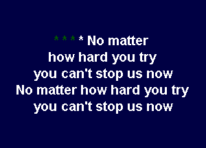 ' No matter
how hard you try

you can't stop us now
No matter how hard you try
you can't stop us now