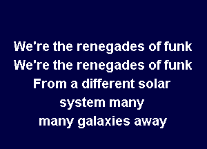 We're the renegades of funk
We're the renegades of funk
From a different solar
system many
many galaxies away