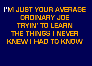 I'M JUST YOUR AVERAGE
ORDINARY JOE
TRYIN' TO LEARN
THE THINGS I NEVER
KNEWI HAD TO KNOW