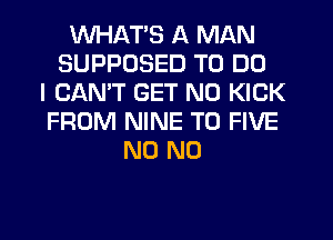 WHATS A MAN
SUPPOSED TO DO
I CAN'T GET N0 KICK
FROM NINE T0 FIVE
N0 N0