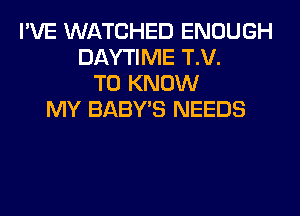 I'VE WATCHED ENOUGH
DAYTIME T.V.
TO KNOW
MY BABY'S NEEDS