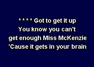 Gotto get it up
You know you can't

get enough Miss McKenzie
'Cause it gets in your brain