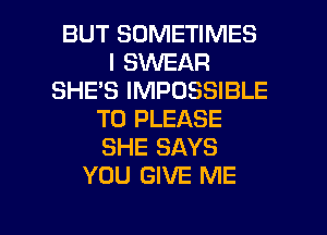 BUT SOMETIMES
I SVUEAR
SHE'S IMPOSSIBLE
T0 PLEASE
SHE SAYS
YOU GIVE ME