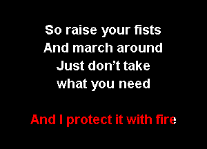 So raise your fists
And march around
Just don,t take
what you need

And I protect it with fire