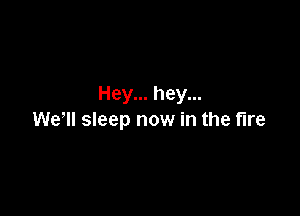 Hey... hey...

Wer sleep now in the fire