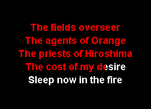The fields overseer
The agents of Orange
The priests of Hiroshima

The cost of my desire
Sleep now in the fire