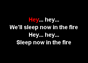Hey... hey...
We'll sleep now in the fire

Hey... hey...
Sleep now in the fire