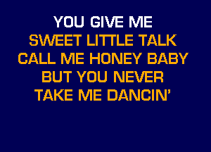 YOU GIVE ME
SWEET LITI'LE TALK
CALL ME HONEY BABY
BUT YOU NEVER
TAKE ME DANCIN'