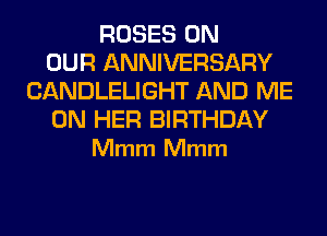 ROSES ON
OUR ANNIVERSARY
CANDLELIGHT AND ME

ON HER BIRTHDAY
Mmm Mmm
