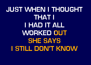 JUST INHEN I THOUGHT
THAT I
I HAD IT ALL
WORKED OUT
SHE SAYS
I STILL DON'T KNOW