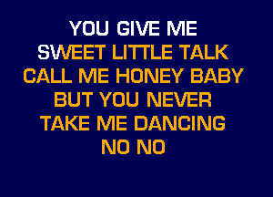 YOU GIVE ME
SWEET LITI'LE TALK
CALL ME HONEY BABY
BUT YOU NEVER
TAKE ME DANCING
N0 N0