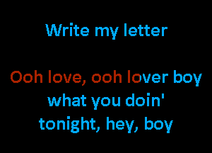 Write my letter

Ooh love, ooh lover boy
what you doin'
tonight, hey, boy