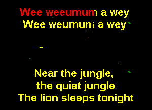 Wee weeumum a way
Wee weumum a way

Near the jungle, e
the quiet jungle
The lion sleeps tonight