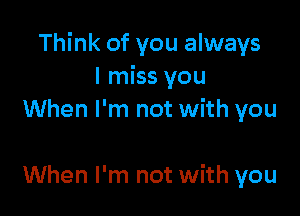 Think of you always
I miss you

When I'm not with you

When I'm not with you