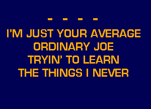 I'M JUST YOUR AVERAGE
ORDINARY JOE
TRYIN' TO LEARN
THE THINGS I NEVER