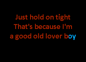 Just hold on tight
That's because I'm

a good old lover boy