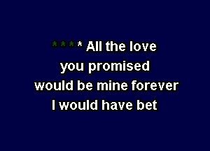 All the love
you promised

would be mine forever
I would have bet