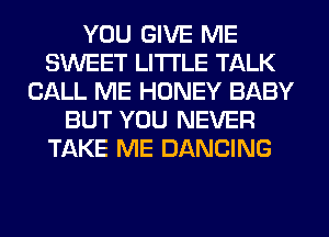 YOU GIVE ME
SWEET LITI'LE TALK
CALL ME HONEY BABY
BUT YOU NEVER
TAKE ME DANCING