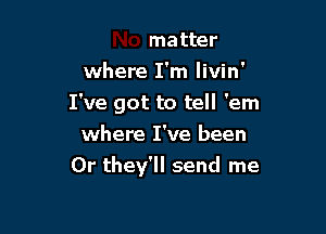 No matter
where I'm Iivin'
I've got to tell 'em

where I've been
0r they'll s