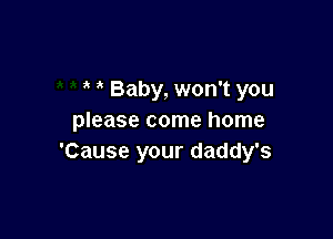 Baby, won't you

please come home
'Cause your daddy's