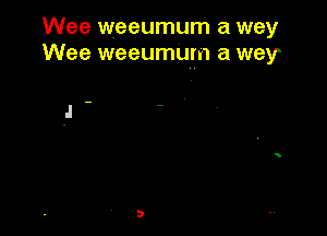 Wee weeumum a way
Wee weeumum a way