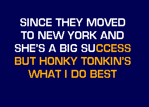 SINCE THEY MOVED
TO NEW YORK AND
SHE'S A BIG SUCCESS
BUT HONKY TONKIN'S
WHAT I DO BEST