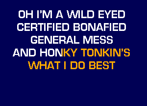 0H I'M A WILD EYED
CERTIFIED BONAFIED
GENERAL MESS
AND HONKY TONKIN'S
WHAT I DO BEST
