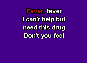 fever
I can't help but
need this drug

Don't you feel