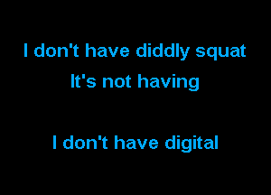 I don't have diddly squat
It's not having

I don't have digital
