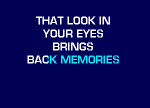 THAT LOOK IN
YOUR EYES
BRINGS

BACK MEMORIES