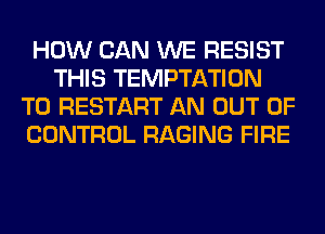 HOW CAN WE RESIST
THIS TEMPTATION
T0 RESTART AN OUT OF
CONTROL RAGING FIRE