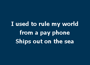 I used to rule my world

from a pay phone
Ships out on the sea