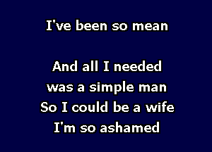 I've been so mean

And all I needed

was a simple man
So I could be a wife
I'm so ashamed