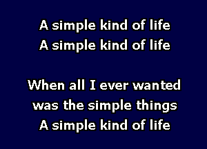 A simple kind of life
A simple kind of life

When all I ever wanted
was the simple things

A simple kind of life I