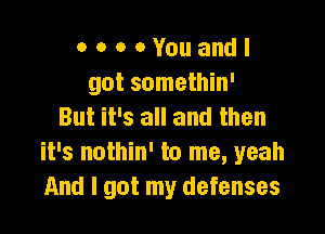 o o o 0 You and I
got somethin'
But it's all and then

it's nothin' to me, yeah
And I got my defenses