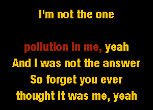I'm not the one

pollution in me, yeah
And I was not the answer
50 forget you ever
thought it was me, yeah