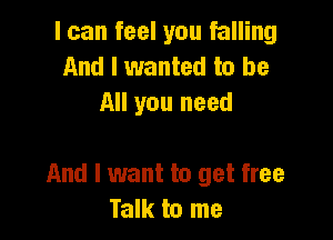 I can feel you falling
And I wanted to be
All you need

And I want to get free
Talk to me