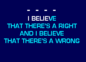 I BELIEVE
THAT THERE'S A RIGHT
AND I BELIEVE
THAT THERE'S A WRONG