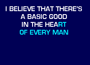 I BELIEVE THAT THERE'S
A BASIC GOOD
IN THE HEART
OF EVERY MAN