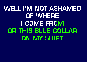 WELL I'M NOT ASHAMED
0F WHERE
I COME FROM
OR THIS BLUE COLLAR
ON MY SHIRT