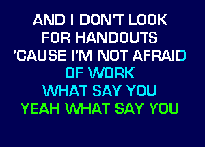 AND I DON'T LOOK
FOR HANDOUTS
'CAUSE I'M NOT AFRAID
OF WORK
WHAT SAY YOU
YEAH WHAT SAY YOU