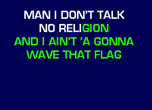MAN I DON'T TALK
N0 RELIGION
AND I AIN'T 'A GONNA
WAVE THAT FLAG