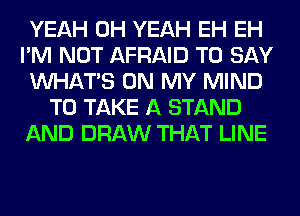 YEAH OH YEAH EH EH
I'M NOT AFRAID TO SAY
WHATS ON MY MIND
TO TAKE A STAND
AND DRAW THAT LINE