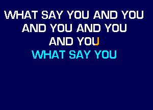 INHAT SAY YOU AND YOU
AND YOU AND YOU
AND YOU
WHAT SAY YOU