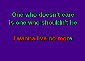 One who doesn,t care
is one who shoulth be